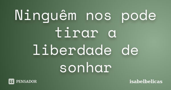 Ninguêm nos pode tirar a liberdade de sonhar... Frase de isabelbelicas.