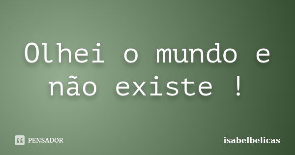 Olhei o mundo e não existe !... Frase de isabelbelicas.