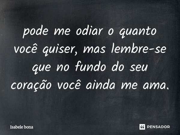 ⁠pode me odiar o quanto você quiser, mas lembre-se que no fundo do seu coração você ainda me ama.... Frase de Isabele bona.