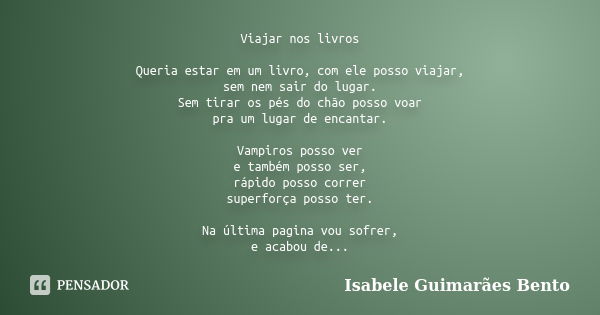 Viajar nos livros Queria estar em um livro, com ele posso viajar, sem nem sair do lugar. Sem tirar os pés do chão posso voar pra um lugar de encantar. Vampiros ... Frase de Isabele Guimarães Bento.