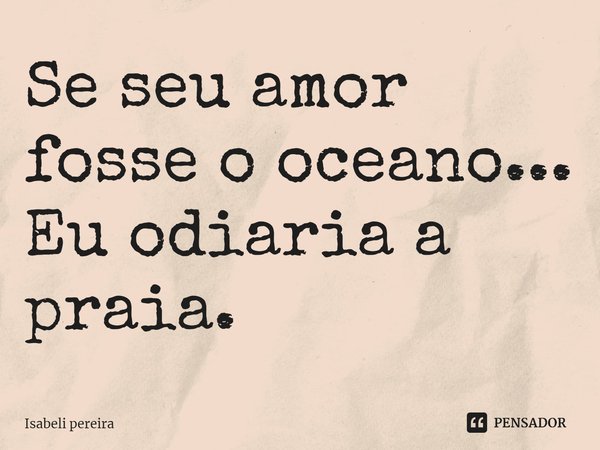 ⁠Se seu amor fosse o oceano...
Eu odiaria a praia.... Frase de Isabeli Pereira.