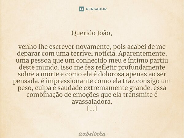 ⁠Querido João, venho lhe escrever novamente, pois acabei de me deparar com uma terrível notícia. Aparentemente, uma pessoa que um conhecido meu e íntimo partiu ... Frase de Isabelinha.