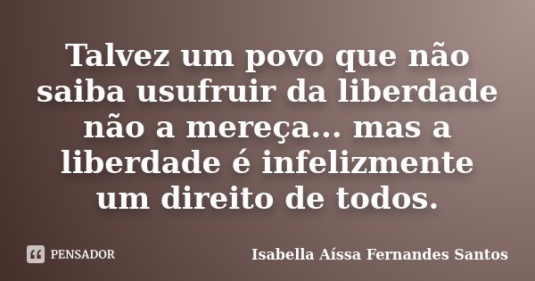 Talvez um povo que não saiba usufruir da liberdade não a mereça... mas a liberdade é infelizmente um direito de todos.... Frase de Isabella Aíssa Fernandes Santos.