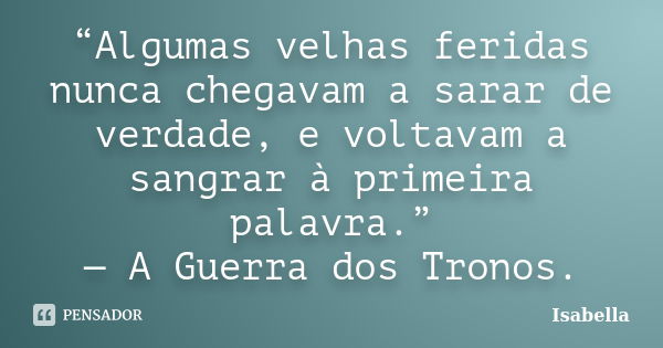 “Algumas velhas feridas nunca chegavam a sarar de verdade, e voltavam a sangrar à primeira palavra.” — A Guerra dos Tronos.... Frase de Isabella.