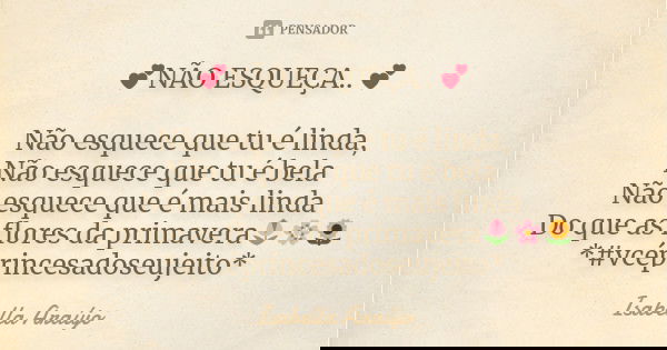 💕NÃO ESQUEÇA.. 💕 Não esquece que tu é linda, Não esquece que tu é bela Não esquece que é mais linda Do que as flores da primavera🌷🌸🌻 *#vcéprincesadoseujeito*... Frase de Isabella Araújo.