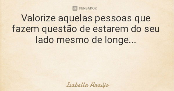 Valorize aquelas pessoas que fazem questão de estarem do seu lado mesmo de longe...... Frase de Isabella Araújo.