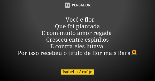 🌺Você é flor Que foi plantada E com muito amor regada Cresceu entre espinhos E contra eles lutava Por isso recebeu o titulo de flor mais Rara🌻... Frase de Isabella Araújo.