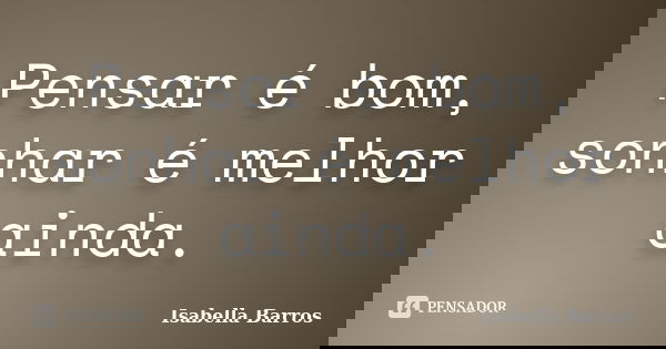 Pensar é bom, sonhar é melhor ainda.... Frase de Isabella Barros.