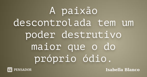 A paixão descontrolada tem um poder destrutivo maior que o do próprio ódio.... Frase de Isabella Blanco.