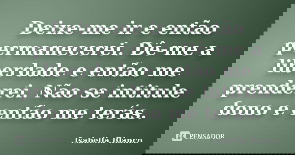 Deixe-me ir e então permanecerei. Dê-me a liberdade e então me prenderei. Não se intitule dono e então me terás.... Frase de Isabella Blanco.