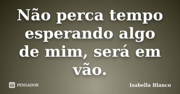 Não perca tempo esperando algo de mim, será em vão.... Frase de Isabella Blanco.