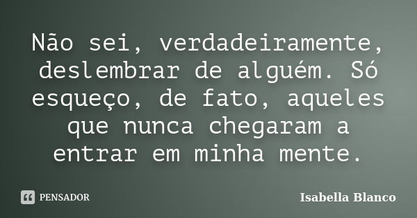 Não sei, verdadeiramente, deslembrar de alguém. Só esqueço, de fato, aqueles que nunca chegaram a entrar em minha mente.... Frase de Isabella Blanco.