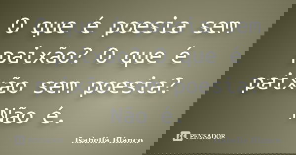 O que é poesia sem paixão? O que é paixão sem poesia? Não é.... Frase de Isabella Blanco.