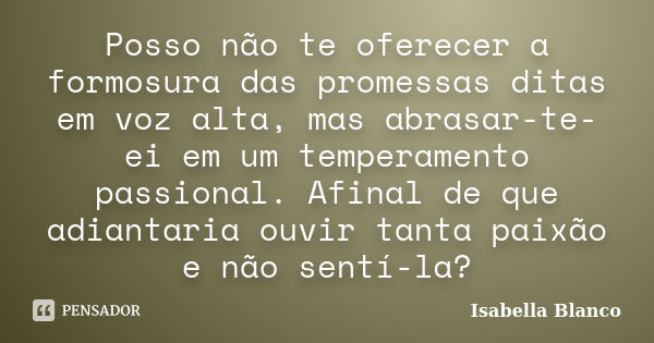 Posso não te oferecer a formosura das promessas ditas em voz alta, mas abrasar-te-ei em um temperamento passional. Afinal de que adiantaria ouvir tanta paixão e... Frase de Isabella Blanco.