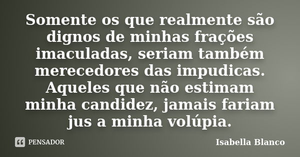 Somente os que realmente são dignos de minhas frações imaculadas, seriam também merecedores das impudicas. Aqueles que não estimam minha candidez, jamais fariam... Frase de Isabella Blanco.