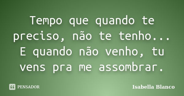 Tempo que quando te preciso, não te tenho... E quando não venho, tu vens pra me assombrar.... Frase de Isabella Blanco.