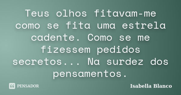 Teus olhos fitavam-me como se fita uma estrela cadente. Como se me fizessem pedidos secretos... Na surdez dos pensamentos.... Frase de Isabella Blanco.