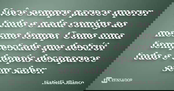 Você sempre parece querer tudo e nada comigo ao mesmo tempo. Como uma tempestade que destrói tudo e depois desaparece sem saber.... Frase de Isabella Blanco.