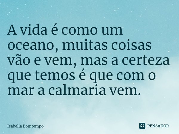 ⁠A vida é como um oceano, muitas coisas vão e vem, mas a certeza que temos é que com o mar a calmaria vem.... Frase de Isabella Bomtempo.