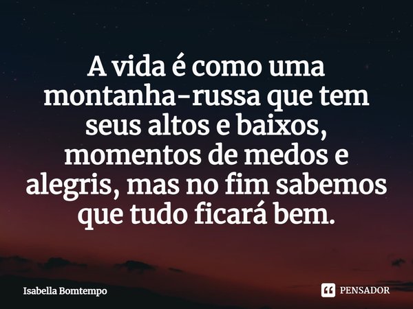⁠A vida é como uma montanha-russa que tem seus altos e baixos, momentos de medos e alegrias, mas no fim sabemos que tudo ficará bem.... Frase de Isabella Bomtempo.