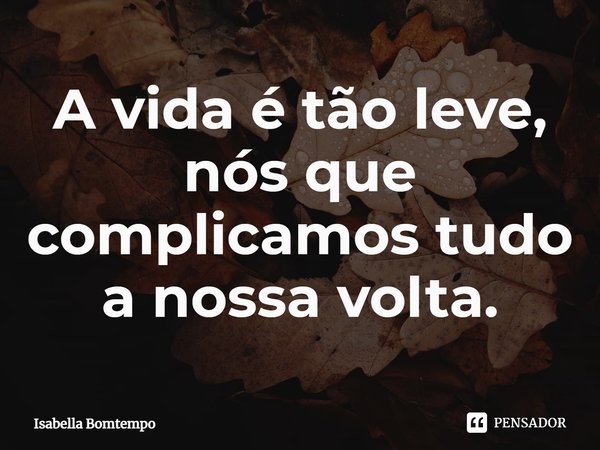 ⁠A vida é tão leve, nós que complicamos tudo a nossa volta.... Frase de Isabella Bomtempo.