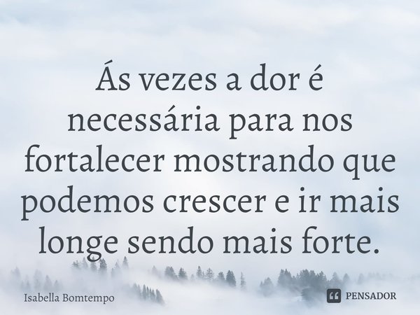 ⁠Ás vezes a dor é necessária para nos fortalecer mostrando que podemos crescer e ir mais longe sendo mais forte.... Frase de Isabella Bomtempo.