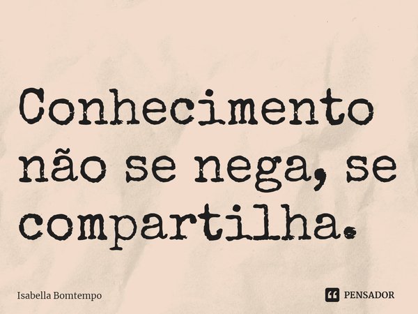 ⁠Conhecimento não se nega, se compartilha.... Frase de Isabella Bomtempo.