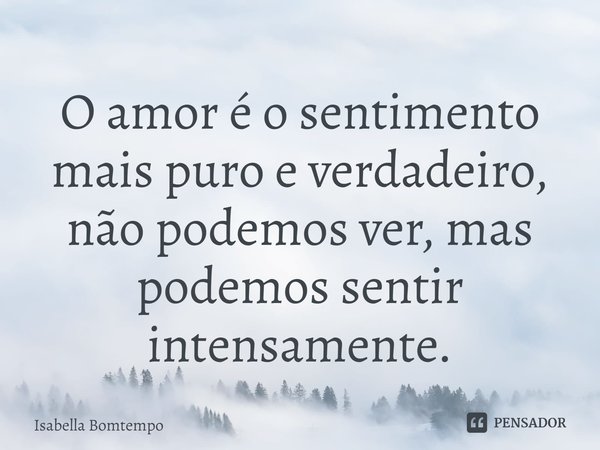 ⁠O amor é o sentimento mais puro e verdadeiro, não podemos ver, mas podemos sentir intensamente.... Frase de Isabella Bomtempo.