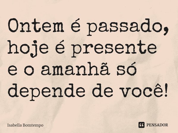 ⁠Ontem é passado, hoje é presente e o amanhã só depende de você!... Frase de Isabella Bomtempo.