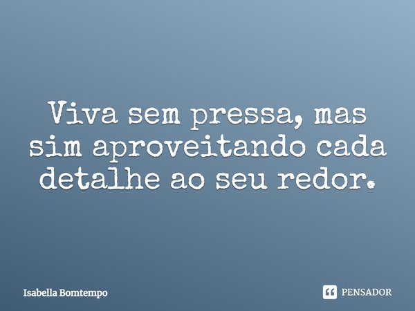 ⁠Viva sem pressa, mas sim aproveitando cada detalhe ao seu redor.... Frase de Isabella Bomtempo.