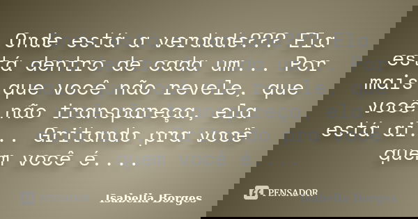Onde está a verdade??? Ela está dentro de cada um... Por mais que você não revele, que você não transpareça, ela está ai... Gritando pra você quem você é....... Frase de Isabella Borges.