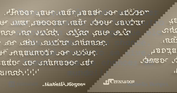 Penso que não pode se dizer que uma pessoa não teve outra chance na vida, diga que ela não se deu outra chance, porquê enquanto se vive, temos todas as chances ... Frase de Isabella Borges.