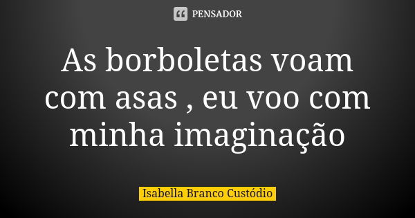 As borboletas voam com asas , eu voo com minha imaginação... Frase de Isabella branco Custódio.