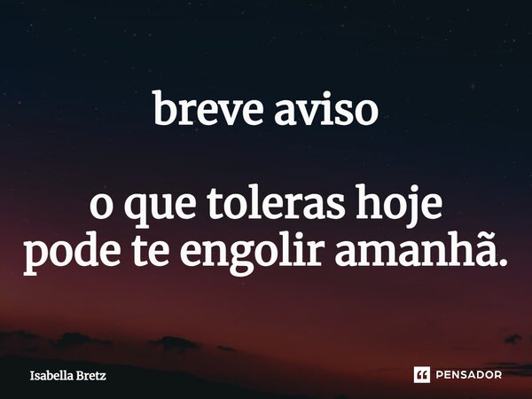 ⁠breve aviso o que toleras hoje pode te engolir amanhã.... Frase de Isabella Bretz.