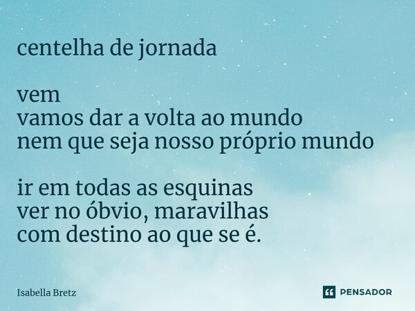 ⁠centelha de jornada vem vamos dar a volta ao mundo nem que seja nosso próprio mundo ir em todas as esquinas ver no óbvio, maravilhas com destino ao que se é.... Frase de Isabella Bretz.