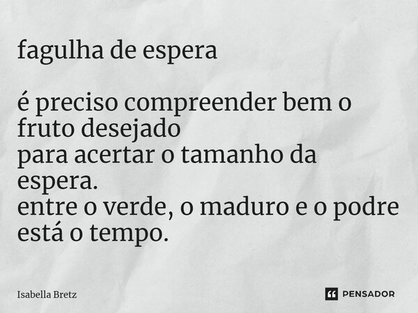 ⁠fagulha de espera é preciso compreender bem o fruto desejado para acertar o tamanho da espera. entre o verde, o maduro e o podre está o tempo.... Frase de Isabella Bretz.