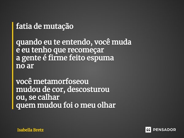 ⁠fatia de mutação quando eu te entendo, você muda e eu tenho que recomeçar a gente é firme feito espuma no ar você metamorfoseou mudou de cor, descosturou ou, s... Frase de Isabella Bretz.