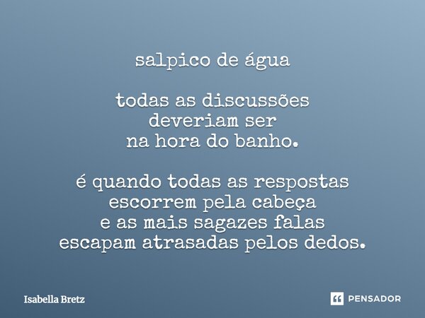 ⁠salpico de água todas as discussões deveriam ser na hora do banho. é quando todas as respostas escorrem pela cabeça e as mais sagazes falas escapam atrasadas p... Frase de Isabella Bretz.