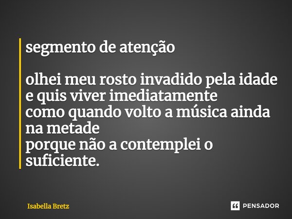 ⁠segmento de atenção olhei meu rosto invadido pela idade e quis viver imediatamente como quando volto a música ainda na metade porque não a contemplei o suficie... Frase de Isabella Bretz.