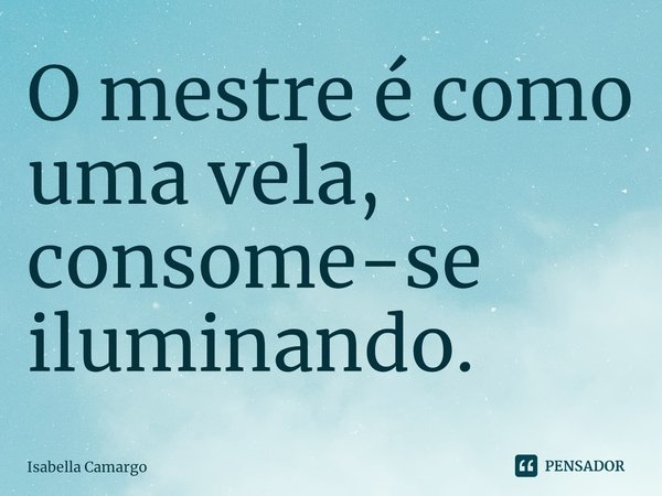 ⁠O mestre é como uma vela, consome-se iluminando.... Frase de Isabella Camargo.