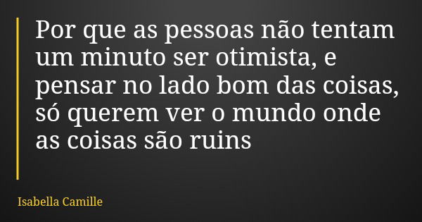 Por que as pessoas não tentam um minuto ser otimista, e pensar no lado bom das coisas, só querem ver o mundo onde as coisas são ruins... Frase de Isabella Camille.