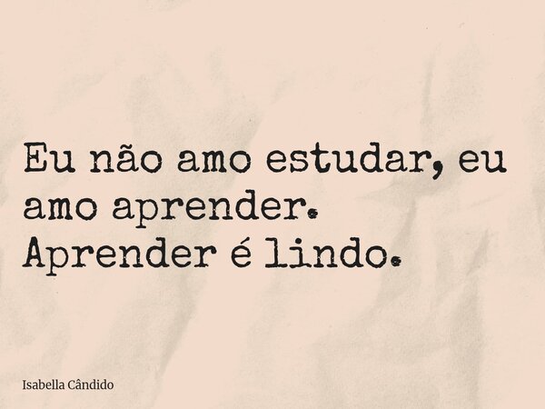 Eu não amo estudar, eu amo aprender. Aprender é lindo.... Frase de Isabella Cândido.