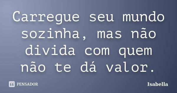 Carregue seu mundo sozinha, mas não divida com quem não te dá valor.... Frase de isabella.