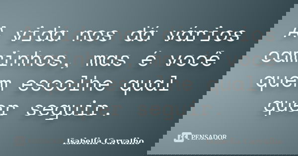 A vida nos dá vários caminhos, mas é você quem escolhe qual quer seguir.... Frase de Isabella Carvalho.