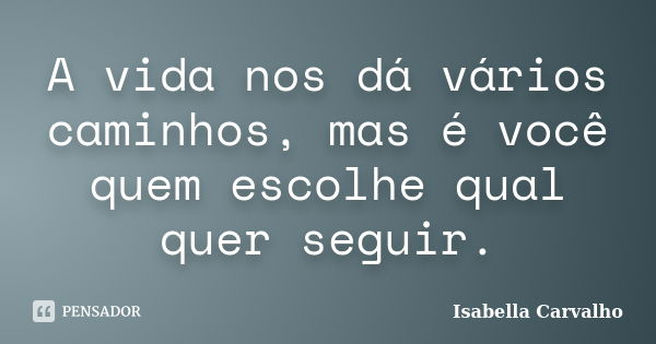 A vida nos dá vários caminhos, mas é você quem escolhe qual quer seguir.... Frase de Isabella Carvalho.