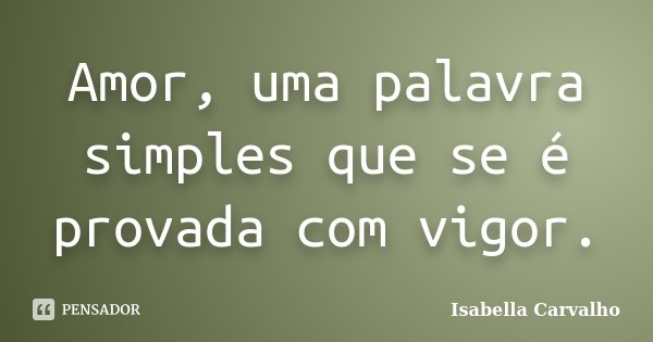 Amor, uma palavra simples que se é provada com vigor.... Frase de Isabella Carvalho.