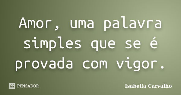 Amor, uma palavra simples que se é provada com vigor.... Frase de Isabella Carvalho.