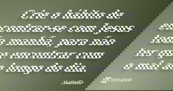 Crie o hábito de encontrar-se com Jesus toda manhã, para não ter que encontrar com o mal ao longo do dia.... Frase de Isabella.