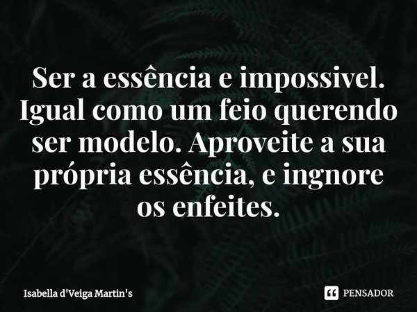⁠Ser a essência e impossivel. Igual como um feio querendo ser modelo. Aproveite a sua própria essência, e ingnore os enfeites.... Frase de Isabella D'Veiga Martin's.