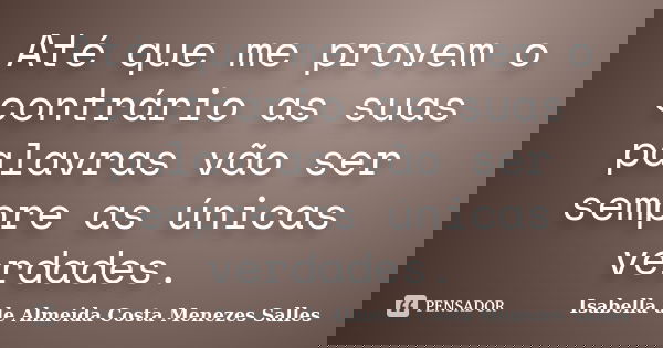 Até que me provem o contrário as suas palavras vão ser sempre as únicas verdades.... Frase de Isabella de Almeida Costa Menezes Salles.
